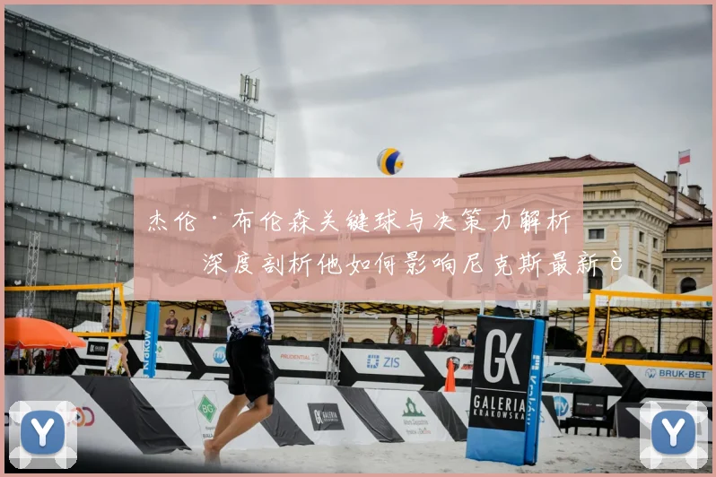 杰伦·布伦森关键球与决策力解析：深度剖析他如何影响尼克斯最新赛果
