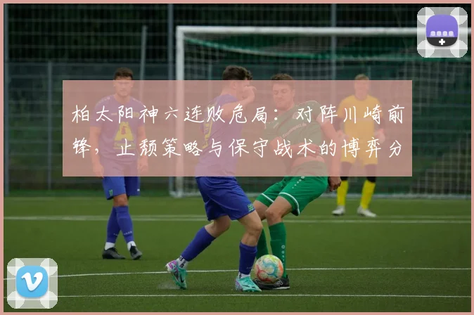 柏太阳神六连败危局：对阵川崎前锋，止颓策略与保守战术的博弈分析