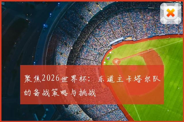 聚焦2026世界杯：东道主卡塔尔队的备战策略与挑战