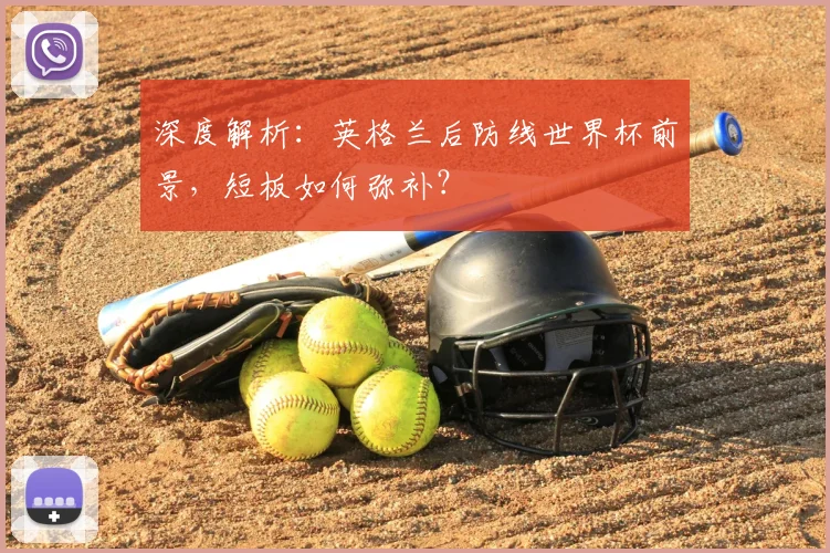 深度解析：英格兰后防线世界杯前景，短板如何弥补？