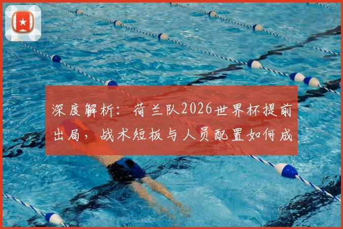 深度解析：荷兰队2026世界杯提前出局，战术短板与人员配置如何成为关键败因？