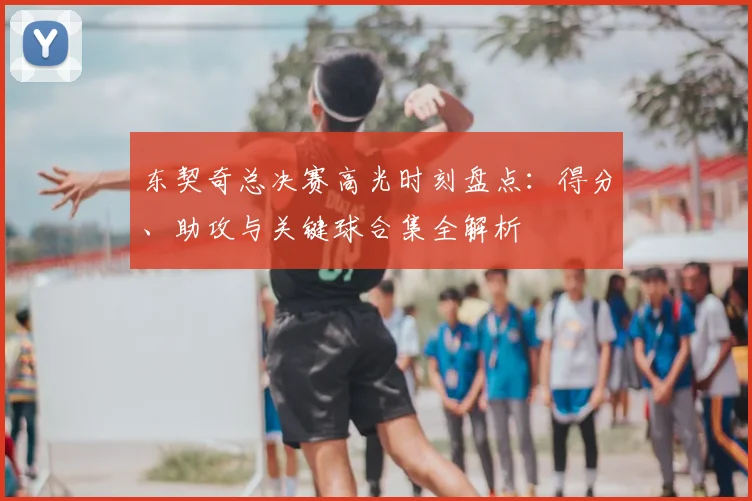 东契奇总决赛高光时刻盘点:得分、助攻与关键球合集全解析