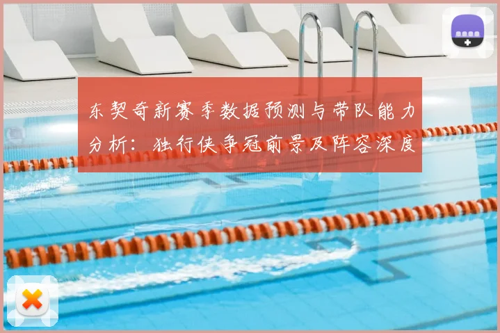 东契奇新赛季数据预测与带队能力分析：独行侠争冠前景及阵容深度解析