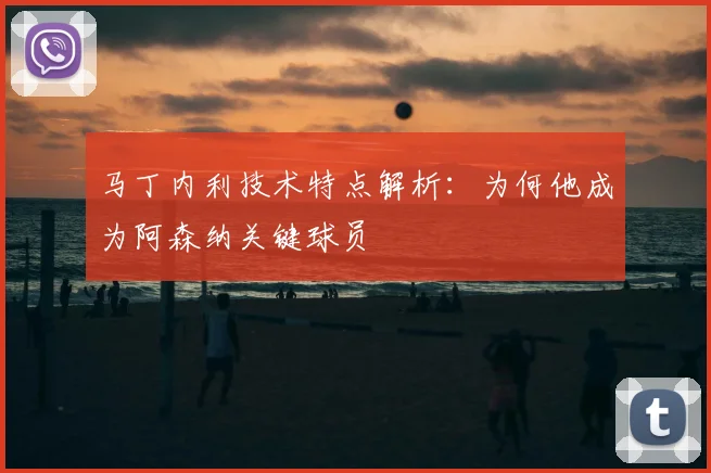 马丁内利技术特点解析：为何他成为阿森纳关键球员