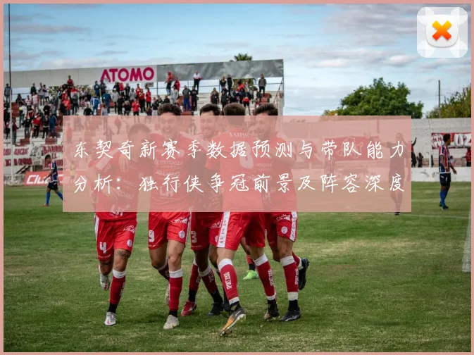 东契奇新赛季数据预测与带队能力分析：独行侠争冠前景及阵容深度解析