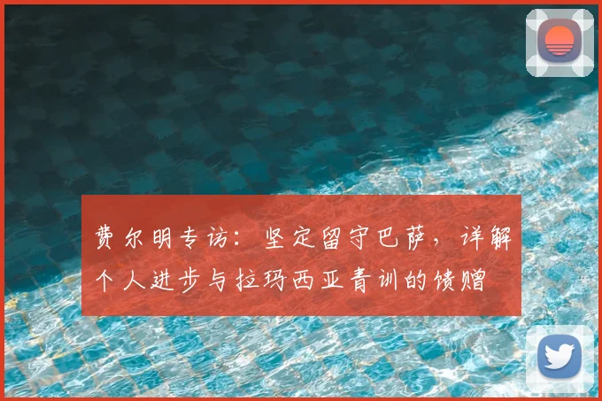 费尔明专访:坚定留守巴萨,详解个人进步与拉玛西亚青训的馈赠