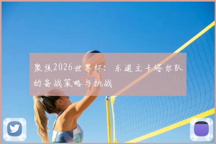 聚焦2026世界杯:东道主卡塔尔队的备战策略与挑战