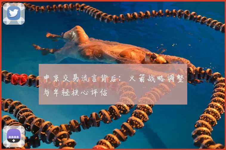 申京交易流言背后：火箭战略调整与年轻核心评估