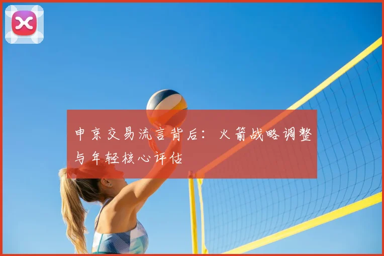 申京交易流言背后:火箭战略调整与年轻核心评估